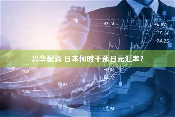 兴华配资 日本何时干预日元汇率？