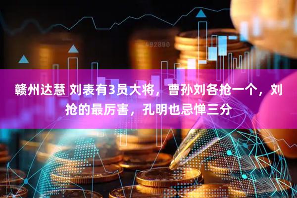 赣州达慧 刘表有3员大将，曹孙刘各抢一个，刘抢的最厉害，孔明也忌惮三分