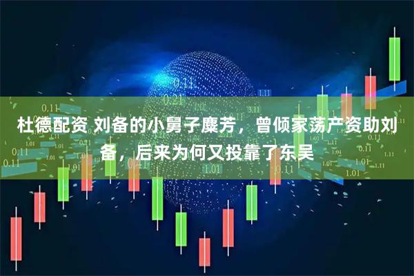 杜德配资 刘备的小舅子麋芳，曾倾家荡产资助刘备，后来为何又投靠了东吴